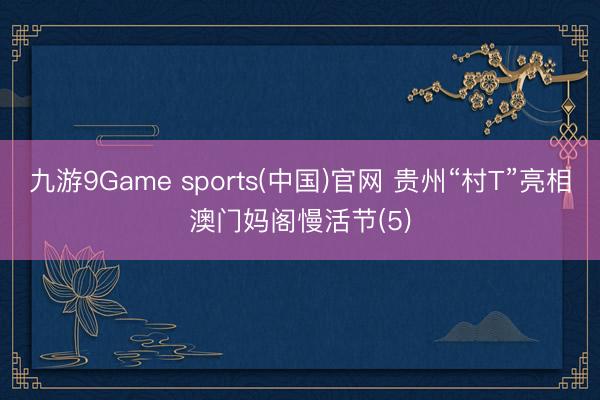 九游9Game sports(中国)官网 贵州“村T”亮相澳门妈阁慢活节(5)