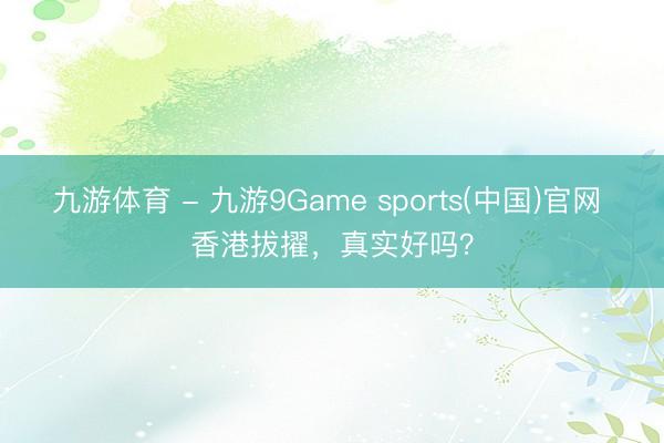 九游体育 - 九游9Game sports(中国)官网 香港拔擢，真实好吗？