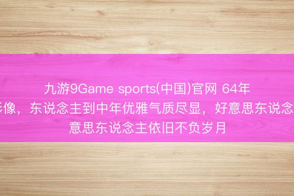 九游9Game sports(中国)官网 64年胡蝶归国珍稀影像，东说念主到中年优雅气质尽显，好意思东说念主依旧不负岁月