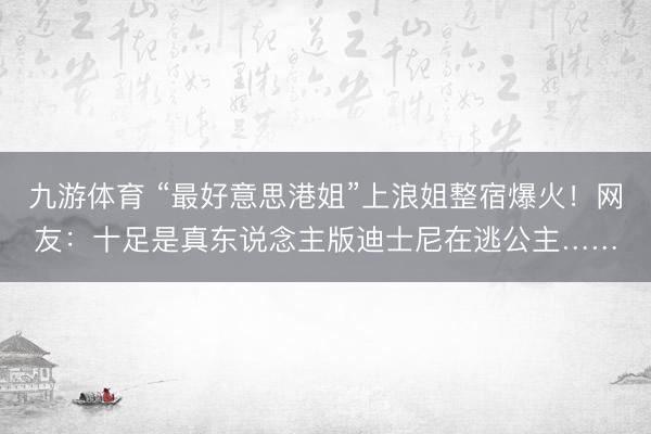 九游体育 “最好意思港姐”上浪姐整宿爆火！网友：十足是真东说念主版迪士尼在逃公主……