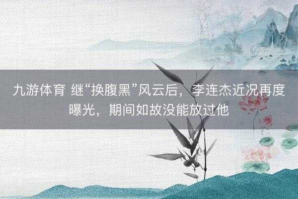 九游体育 继“换腹黑”风云后，李连杰近况再度曝光，期间如故没能放过他