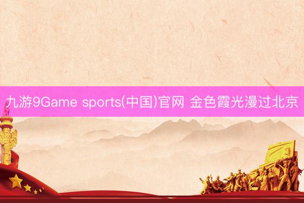 九游9Game sports(中国)官网 金色霞光漫过北京