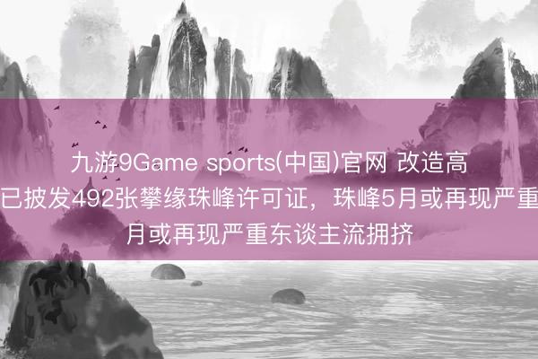 九游9Game sports(中国)官网 改造高！尼泊尔今春已披发492张攀缘珠峰许可证，珠峰5月或再现严重东谈主流拥挤