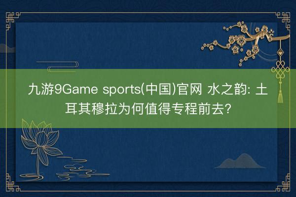 九游9Game sports(中国)官网 水之韵: 土耳其穆拉为何值得专程前去?