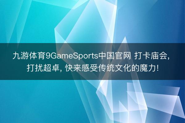 九游体育9GameSports中国官网 打卡庙会， 打扰超卓， 快来感受传统文化的魔力!