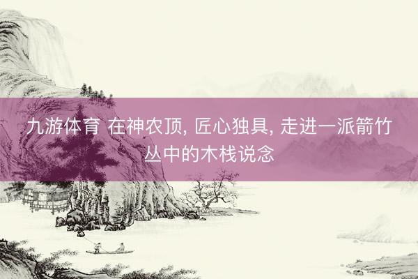 九游体育 在神农顶， 匠心独具， 走进一派箭竹丛中的木栈说念