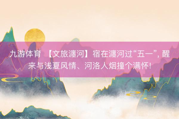 九游体育 【文旅瀍河】宿在瀍河过“五一”, 醒来与浅夏风情、河洛人烟撞个满怀!