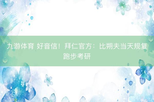 九游体育 好音信！拜仁官方：比朔夫当天规复跑步考研