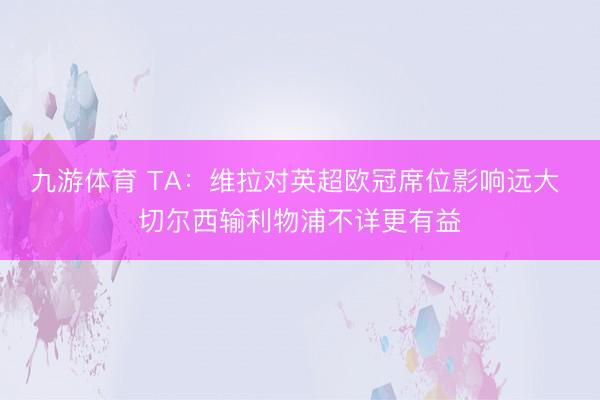 九游体育 TA：维拉对英超欧冠席位影响远大 切尔西输利物浦不详更有益