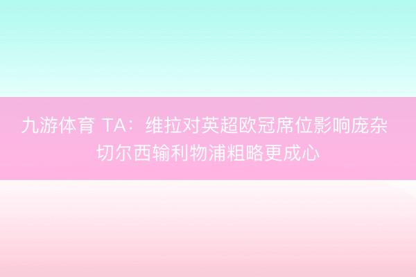 九游体育 TA:维拉对英超欧冠席位影响庞杂 切尔西输利物浦粗略更成心