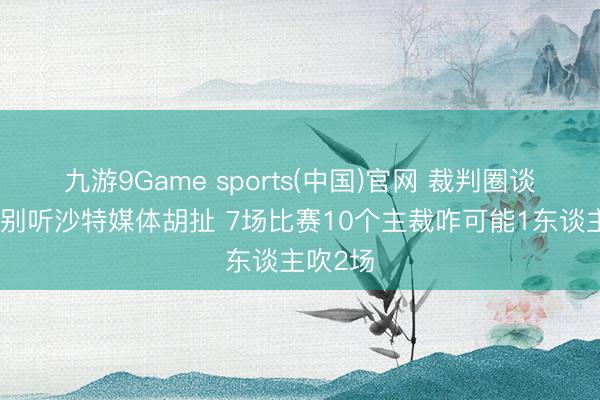 九游9Game sports(中国)官网 裁判圈谈马宁：别听沙特媒体胡扯 7场比赛10个主裁咋可能1东谈主吹2场