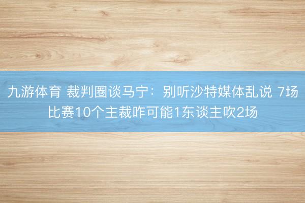 九游体育 裁判圈谈马宁：别听沙特媒体乱说 7场比赛10个主裁咋可能1东谈主吹2场
