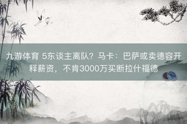 九游体育 5东谈主离队？马卡：巴萨或卖德容开释薪资，不肯3000万买断拉什福德