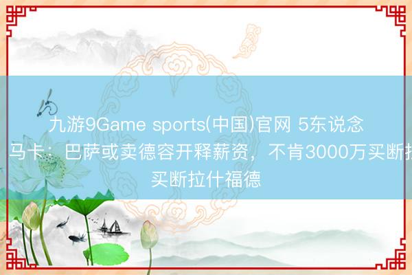 九游9Game sports(中国)官网 5东说念主离队？马卡：巴萨或卖德容开释薪资，不肯3000万买断拉什福德