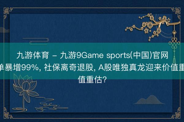 九游体育 - 九游9Game sports(中国)官网 订单暴增99%, 社保离奇退股, A股唯独真龙迎来价值重估?