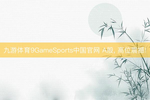 九游体育9GameSports中国官网 A股， 高位震撼!