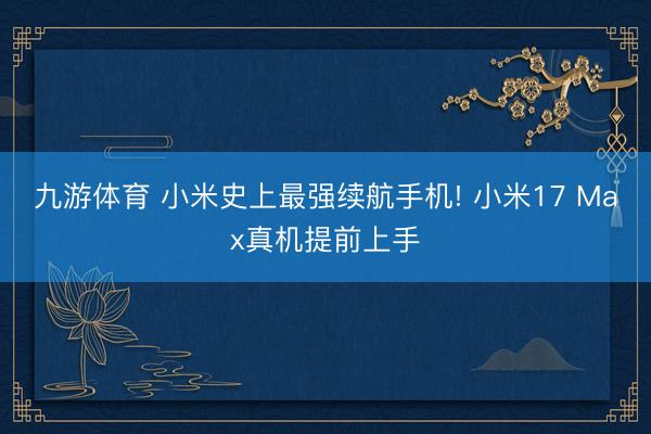 九游体育 小米史上最强续航手机! 小米17 Max真机提前上手