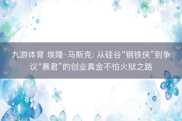 九游体育 埃隆·马斯克: 从硅谷“钢铁侠”到争议“暴君”的创业真金不怕火狱之路