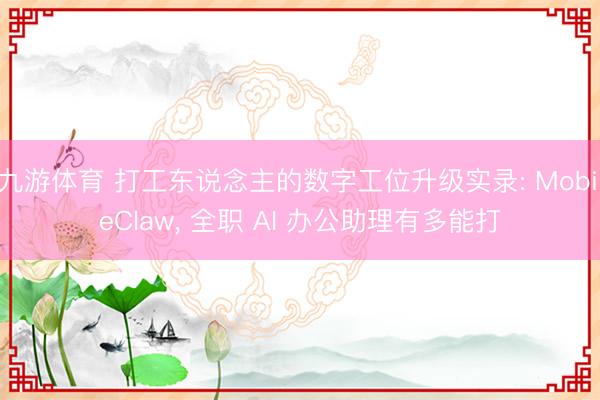 九游体育 打工东说念主的数字工位升级实录: MobileClaw， 全职 AI 办公助理有多能打