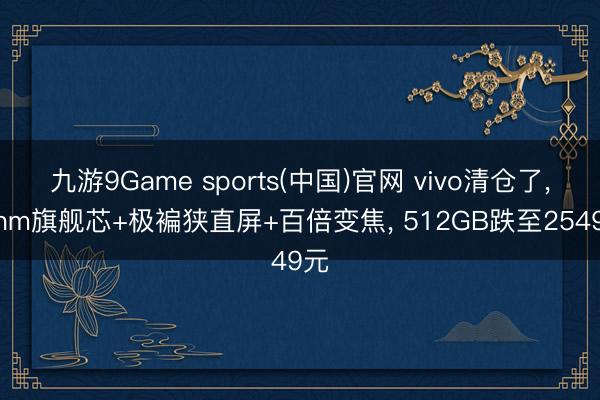 九游9Game sports(中国)官网 vivo清仓了， 4nm旗舰芯+极褊狭直屏+百倍变焦， 512GB跌至2549元