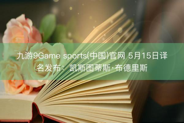 九游9Game sports(中国)官网 5月15日译名发布：凯斯图蒂斯·布德里斯