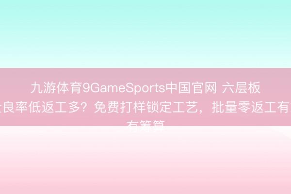 九游体育9GameSports中国官网 六层板批量良率低返工多？免费打样锁定工艺，批量零返工有筹算