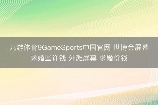 九游体育9GameSports中国官网 世博会屏幕求婚些许钱 外滩屏幕 求婚价钱