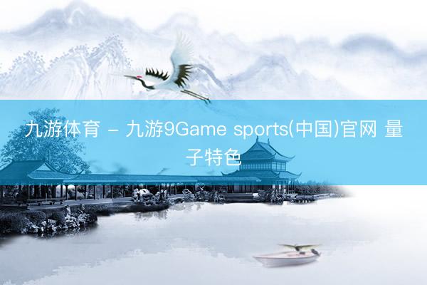 九游体育 - 九游9Game sports(中国)官网 量子特色
