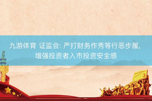 九游体育 证监会: 严打财务作秀等行恶步履， 增强投资者入市投资安全感