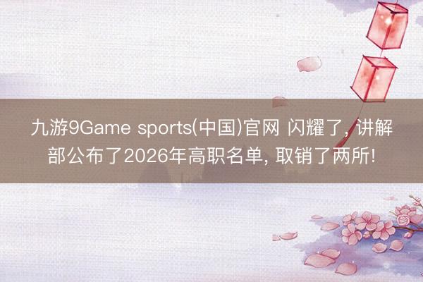 九游9Game sports(中国)官网 闪耀了， 讲解部公布了2026年高职名单， 取销了两所!