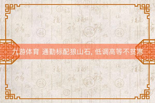 九游体育 通勤标配狼山石， 低调高等不贫寒