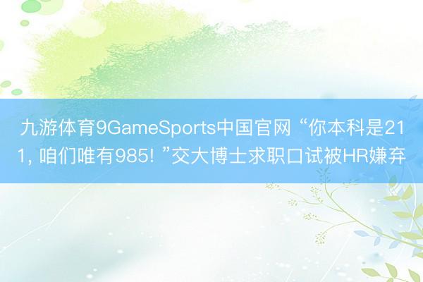 九游体育9GameSports中国官网 “你本科是211， 咱们唯有985! ”交大博士求职口试被HR嫌弃