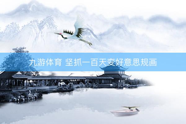 九游体育 坚抓一百天变好意思规画