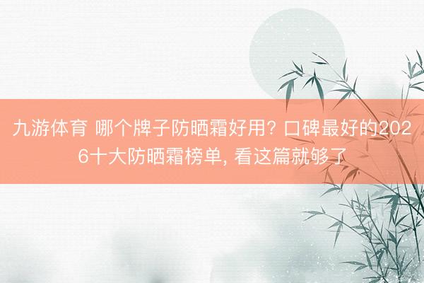 九游体育 哪个牌子防晒霜好用? 口碑最好的2026十大防晒霜榜单， 看这篇就够了
