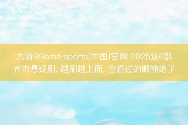 九游9Game sports(中国)官网 2025这6部齐市悬疑剧， 越刷越上面， 全看过的眼神绝了