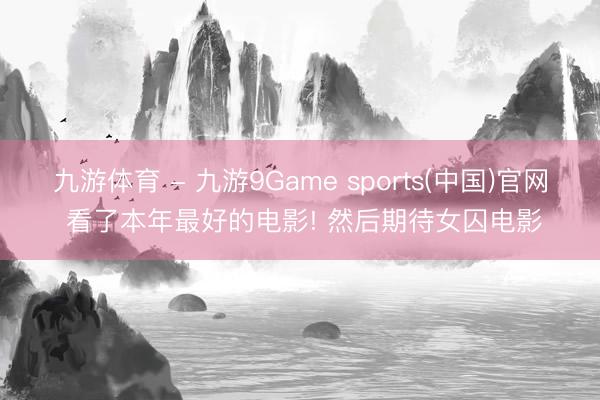 九游体育 - 九游9Game sports(中国)官网 看了本年最好的电影! 然后期待女囚电影