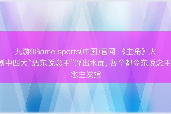 九游9Game sports(中国)官网 《主角》大爆， 剧中四大“恶东说念主”浮出水面， 各个都令东说念主发指