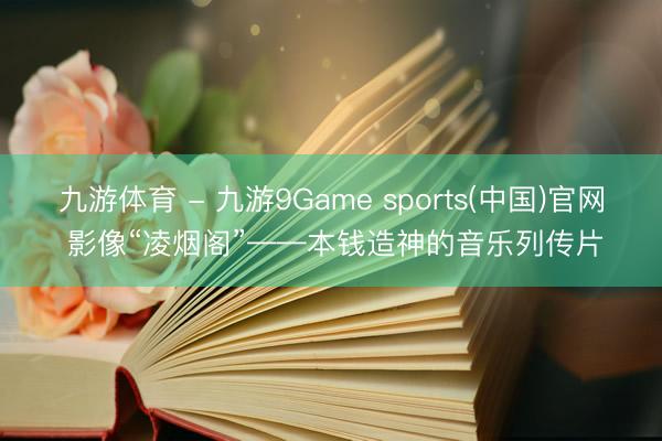 九游体育 - 九游9Game sports(中国)官网 影像“凌烟阁”——本钱造神的音乐列传片