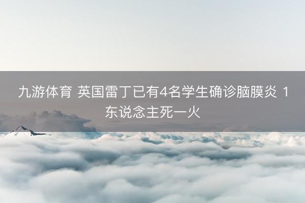 九游体育 英国雷丁已有4名学生确诊脑膜炎 1东说念主死一火