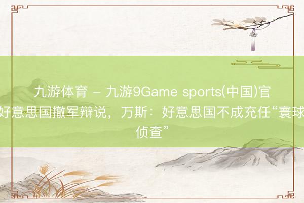 九游体育 - 九游9Game sports(中国)官网 为好意思国撤军辩说，万斯：好意思国不成充任“寰球侦查”