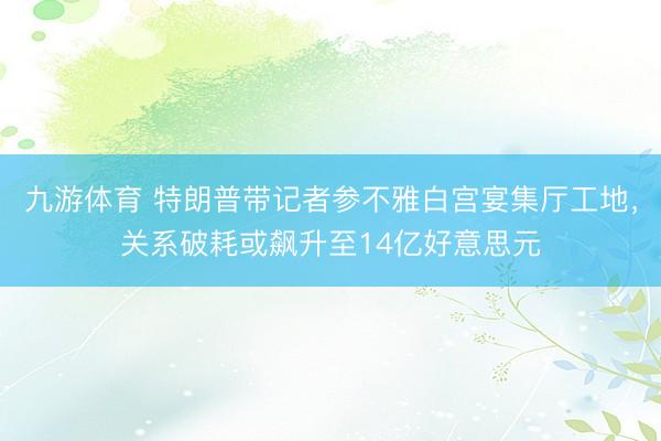 九游体育 特朗普带记者参不雅白宫宴集厅工地，关系破耗或飙升至14亿好意思元