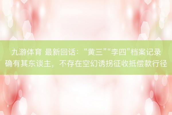 九游体育 最新回话：“黄三”“李四”档案记录确有其东谈主，不存在空幻诱拐征收抵偿款行径