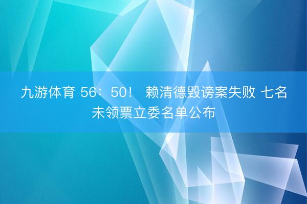 九游体育 56：50！ 赖清德毁谤案失败 七名未领票立委名单公布