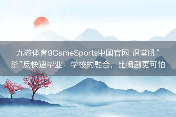 九游体育9GameSports中国官网 课堂吼“杀”反快速毕业：学校的融合，比闹剧更可怕