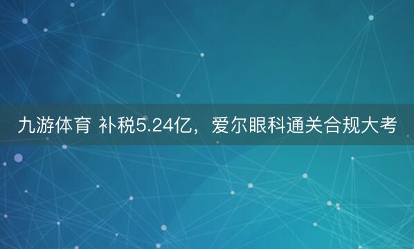 九游体育 补税5.24亿，爱尔眼科通关合规大考