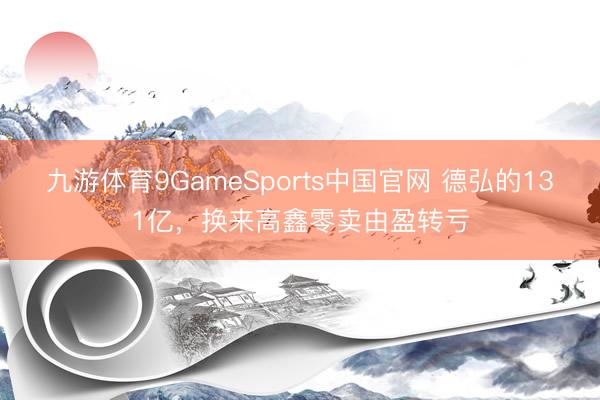 九游体育9GameSports中国官网 德弘的131亿，换来高鑫零卖由盈转亏