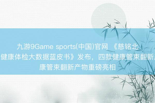 九游9Game sports(中国)官网 《慈铭北京·2025年度健康体检大数据蓝皮书》发布，四款健康管束翻新产物重磅亮相