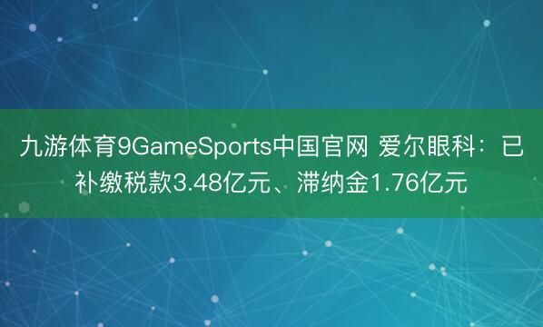九游体育9GameSports中国官网 爱尔眼科:已补缴税款3.48亿元、滞纳金1.76亿元