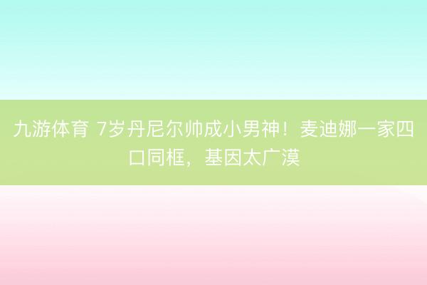 九游体育 7岁丹尼尔帅成小男神！麦迪娜一家四口同框，基因太广漠
