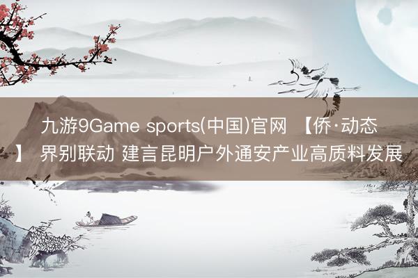 九游9Game sports(中国)官网 【侨·动态】 界别联动 建言昆明户外通安产业高质料发展